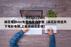 麻花原创mv免费观看完整版（麻花影视追天下电影电视,上最快麻花影视）