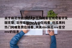 关于麻花传剧原创mv在线观看在线观看中文版完整_豆传媒剧mv入口在线看_吃瓜黑料热门网曝免费在线看_天美mv麻花mv星空mv的信息